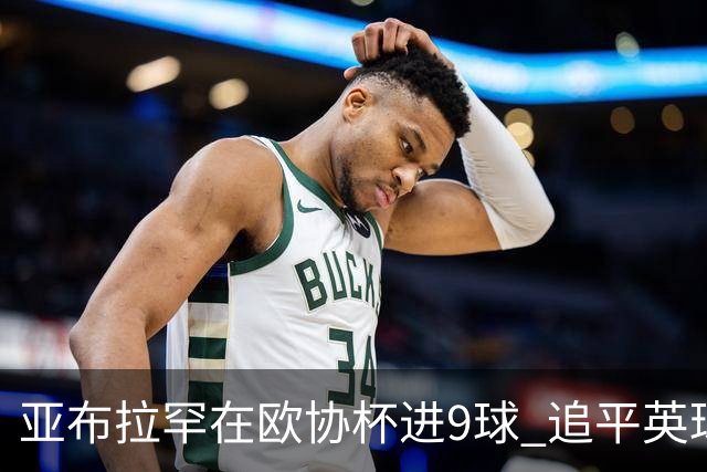 亚布拉罕在欧协杯进9球 追平英球员欧战进球纪录